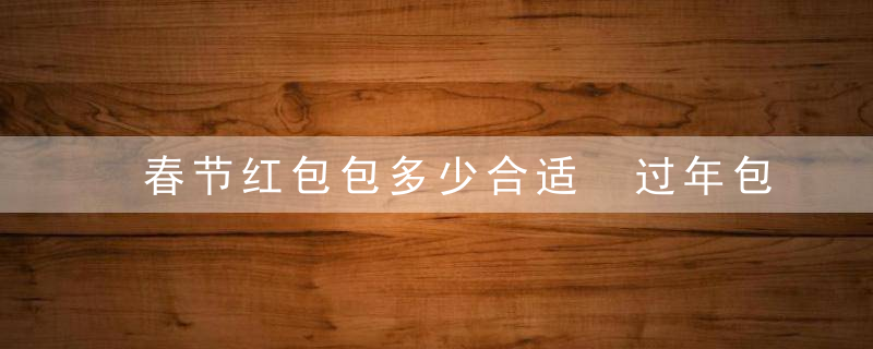 春节红包包多少合适 过年包红包的讲究